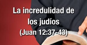 Estudio bíblico - Título: Incredulidad de los judíos - Juan 12:37-43